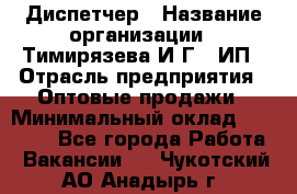 Диспетчер › Название организации ­ Тимирязева И.Г., ИП › Отрасль предприятия ­ Оптовые продажи › Минимальный оклад ­ 20 000 - Все города Работа » Вакансии   . Чукотский АО,Анадырь г.